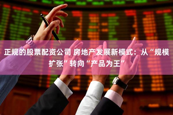 正规的股票配资公司 房地产发展新模式：从“规模扩张”转向“产品为王”