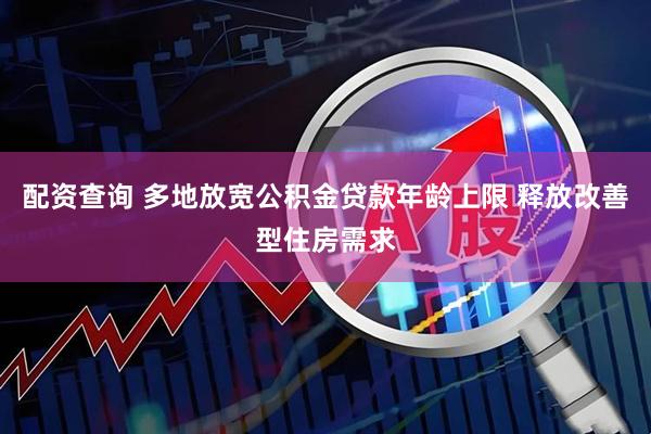 配资查询 多地放宽公积金贷款年龄上限 释放改善型住房需求