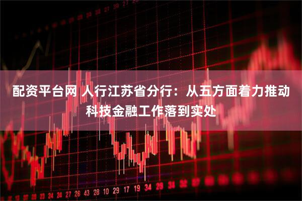 配资平台网 人行江苏省分行：从五方面着力推动科技金融工作落到实处