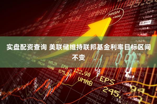 实盘配资查询 美联储维持联邦基金利率目标区间不变