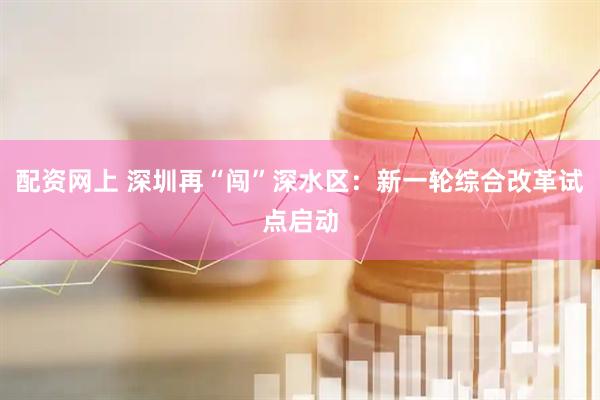 配资网上 深圳再“闯”深水区：新一轮综合改革试点启动
