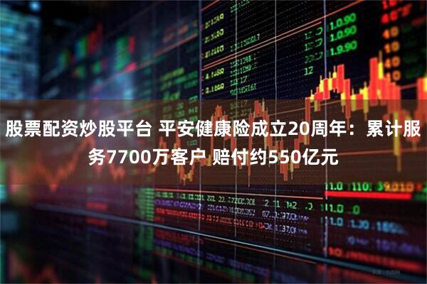 股票配资炒股平台 平安健康险成立20周年：累计服务7700万客户 赔付约550亿元