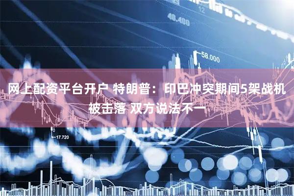 网上配资平台开户 特朗普：印巴冲突期间5架战机被击落 双方说法不一