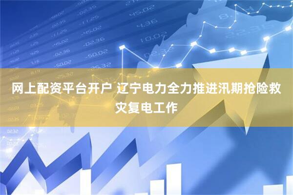 网上配资平台开户 辽宁电力全力推进汛期抢险救灾复电工作