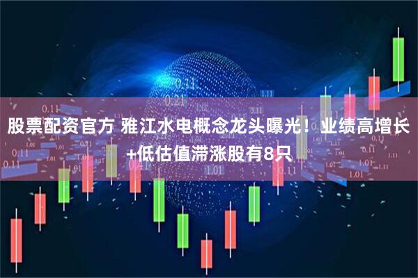 股票配资官方 雅江水电概念龙头曝光！业绩高增长+低估值滞涨股有8只