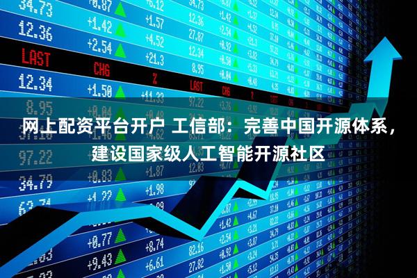 网上配资平台开户 工信部：完善中国开源体系，建设国家级人工智能开源社区
