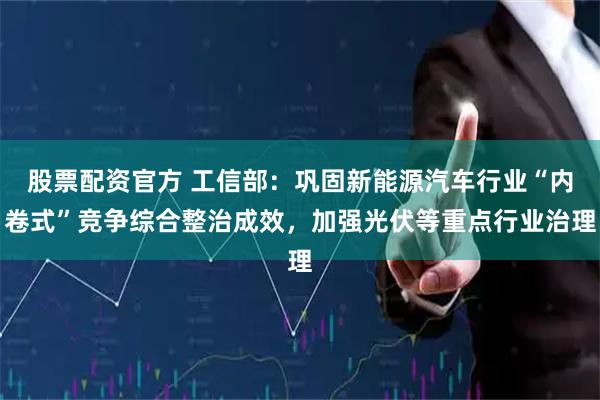 股票配资官方 工信部：巩固新能源汽车行业“内卷式”竞争综合整治成效，加强光伏等重点行业治理