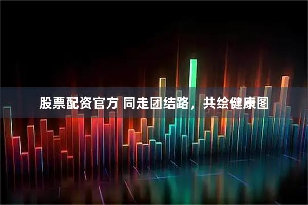股票配资官方 同走团结路，共绘健康图