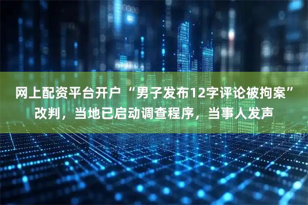网上配资平台开户 “男子发布12字评论被拘案”改判，当地已启动调查程序，当事人发声