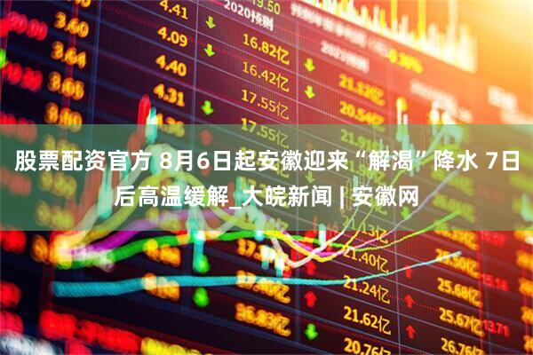 股票配资官方 8月6日起安徽迎来“解渴”降水 7日后高温缓解_大皖新闻 | 安徽网