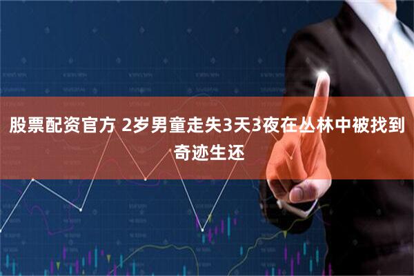 股票配资官方 2岁男童走失3天3夜在丛林中被找到 奇迹生还