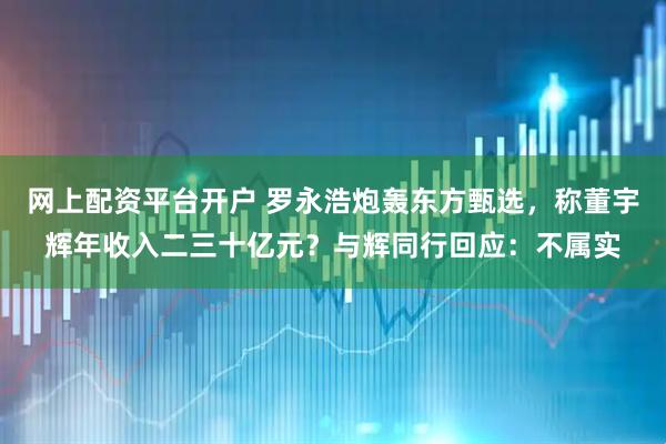 网上配资平台开户 罗永浩炮轰东方甄选，称董宇辉年收入二三十亿元？与辉同行回应：不属实