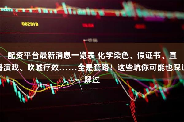 配资平台最新消息一览表 化学染色、假证书、直播演戏、吹嘘疗效……全是套路！这些坑你可能也踩过