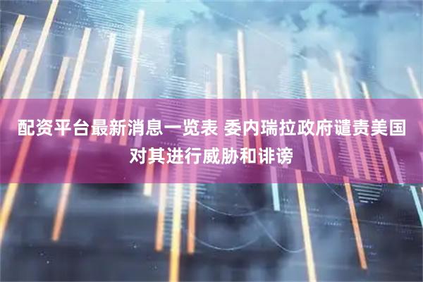 配资平台最新消息一览表 委内瑞拉政府谴责美国对其进行威胁和诽谤