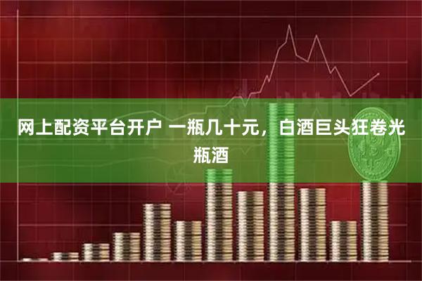 网上配资平台开户 一瓶几十元，白酒巨头狂卷光瓶酒