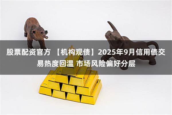 股票配资官方 【机构观债】2025年9月信用债交易热度回温 市场风险偏好分层