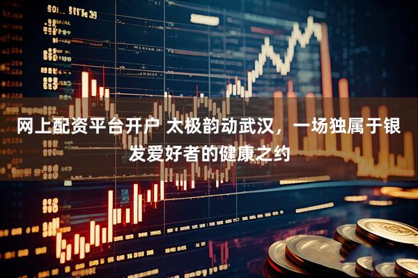 网上配资平台开户 太极韵动武汉，一场独属于银发爱好者的健康之约