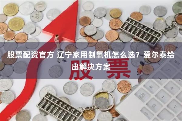 股票配资官方 辽宁家用制氧机怎么选?爱尔泰给出解决方案