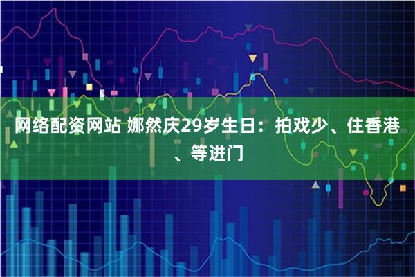 网络配资网站 娜然庆29岁生日：拍戏少、住香港、等进门
