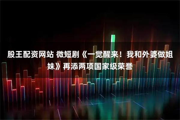 股王配资网站 微短剧《一觉醒来！我和外婆做姐妹》再添两项国家级荣誉