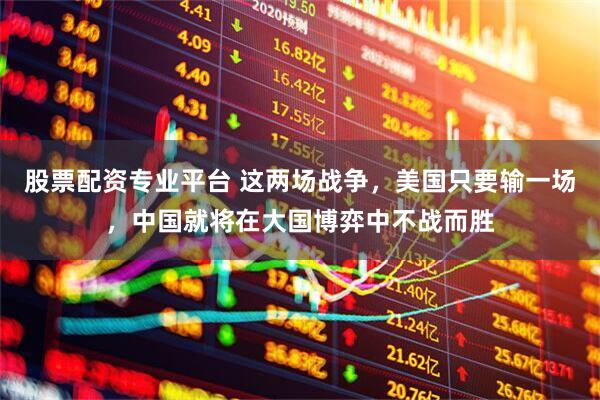 股票配资专业平台 这两场战争，美国只要输一场，中国就将在大国博弈中不战而胜