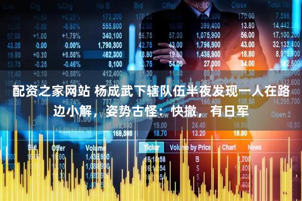 配资之家网站 杨成武下辖队伍半夜发现一人在路边小解，姿势古怪：快撤，有日军