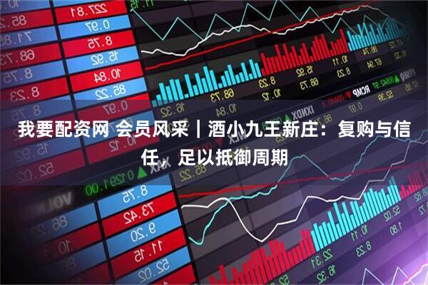 我要配资网 会员风采｜酒小九王新庄：复购与信任，足以抵御周期
