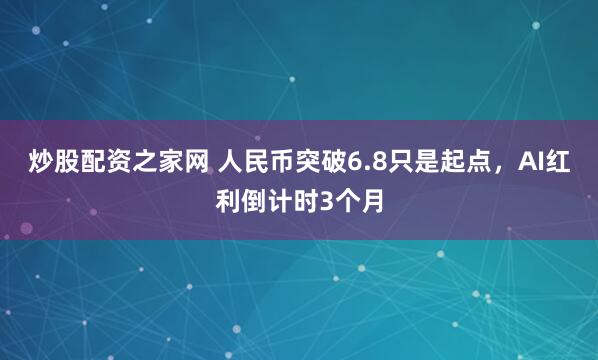 炒股配资之家网 人民币突破6.8只是起点，AI红利倒计时3个月