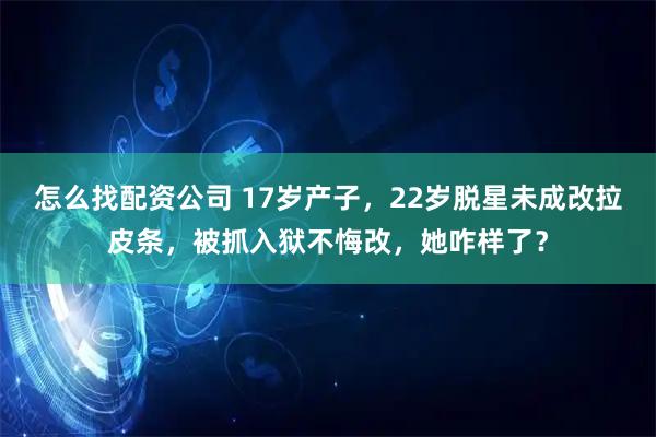 怎么找配资公司 17岁产子，22岁脱星未成改拉皮条，被抓入狱不悔改，她咋样了？