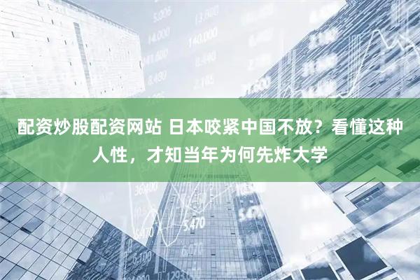 配资炒股配资网站 日本咬紧中国不放?看懂这种人性,才知当年为何先炸大学