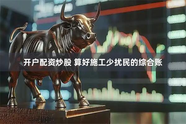 开户配资炒股 算好施工少扰民的综合账