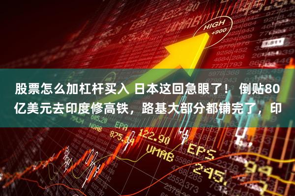 股票怎么加杠杆买入 日本这回急眼了！ 倒贴80亿美元去印度修高铁，路基大部分都铺完了，印