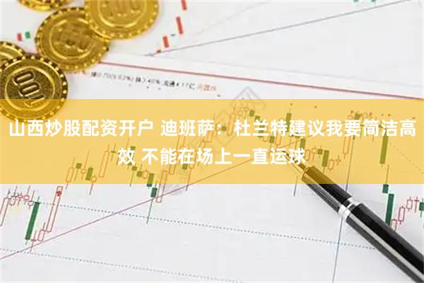 山西炒股配资开户 迪班萨：杜兰特建议我要简洁高效 不能在场上一直运球