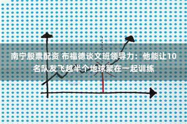 南宁股票配资 布福德谈文班领导力：他能让10名队友飞越半个地球聚在一起训练