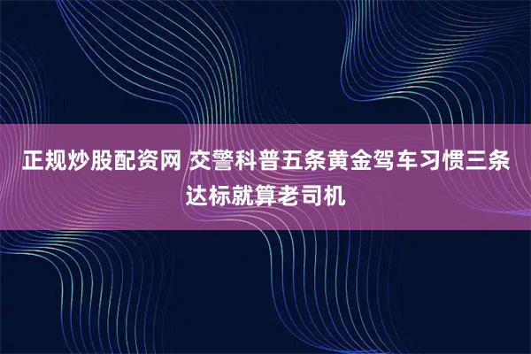 正规炒股配资网 交警科普五条黄金驾车习惯三条达标就算老司机