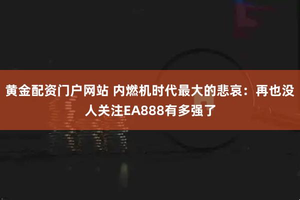 黄金配资门户网站 内燃机时代最大的悲哀：再也没人关注EA888有多强了