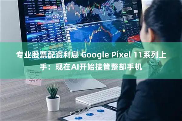 专业股票配资利息 Google Pixel 11系列上手：现在AI开始接管整部手机