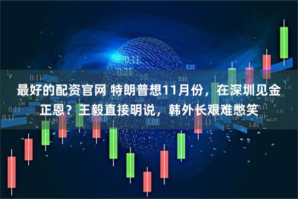 最好的配资官网 特朗普想11月份，在深圳见金正恩？王毅直接明说，韩外长艰难憋笑