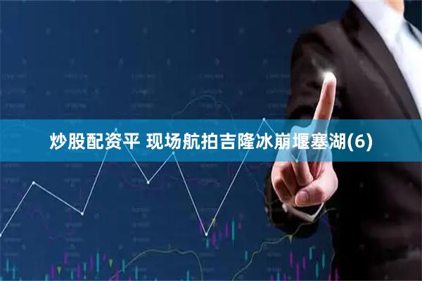 炒股配资平 现场航拍吉隆冰崩堰塞湖(6)