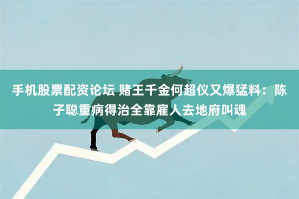 手机股票配资论坛 赌王千金何超仪又爆猛料：陈子聪重病得治全靠雇人去地府叫魂