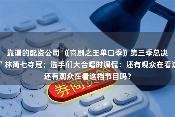 靠谱的配资公司 《喜剧之王单口季》第三季总决赛：“怪人”林简七夺冠；选手们大合唱时调侃：还有观众在看这档节目吗？