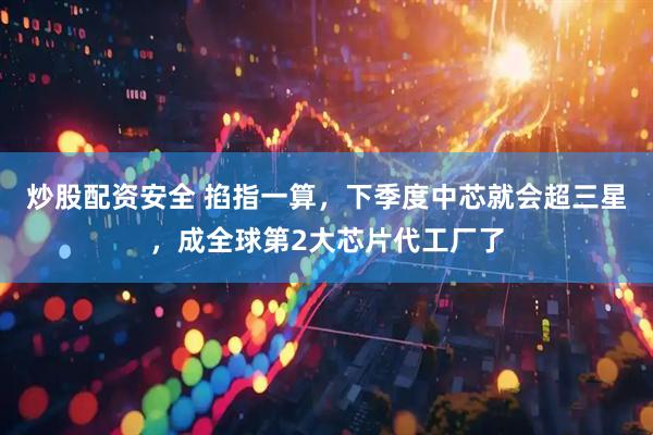 炒股配资安全 掐指一算，下季度中芯就会超三星，成全球第2大芯片代工厂了