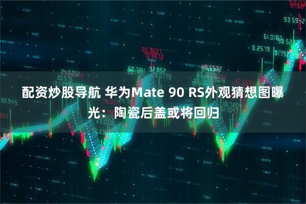 配资炒股导航 华为Mate 90 RS外观猜想图曝光：陶瓷后盖或将回归