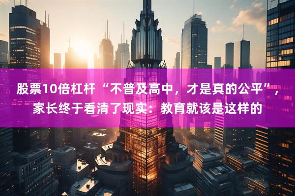 股票10倍杠杆 “不普及高中，才是真的公平”，家长终于看清了现实：教育就该是这样的