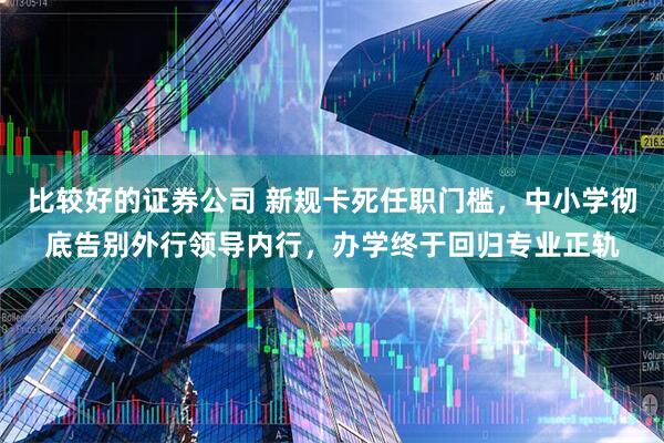 比较好的证券公司 新规卡死任职门槛，中小学彻底告别外行领导内行，办学终于回归专业正轨