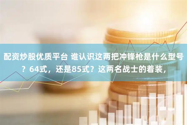 配资炒股优质平台 谁认识这两把冲锋枪是什么型号？64式，还是85式？这两名战士的着装，