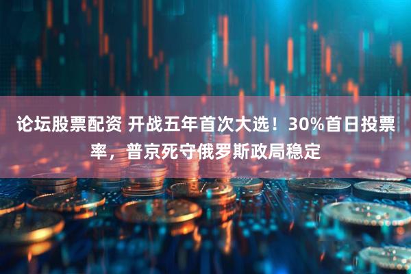 论坛股票配资 开战五年首次大选！30%首日投票率，普京死守俄罗斯政局稳定