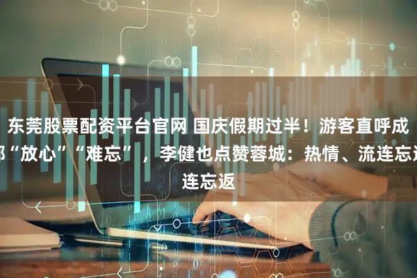 东莞股票配资平台官网 国庆假期过半!游客直呼成都“放心”“难忘” ,李健也点赞蓉城:热情、流连忘返