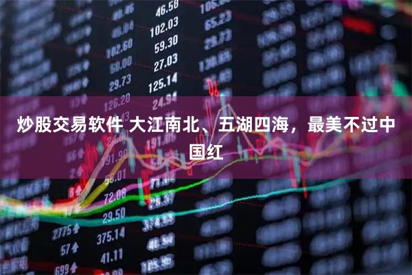 炒股交易软件 大江南北、五湖四海，最美不过中国红